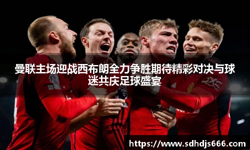 曼联主场迎战西布朗全力争胜期待精彩对决与球迷共庆足球盛宴