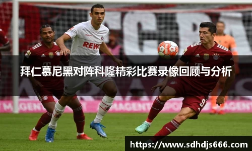拜仁慕尼黑对阵科隆精彩比赛录像回顾与分析
