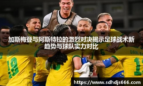 加斯梅登与阿斯特拉的激烈对决揭示足球战术新趋势与球队实力对比